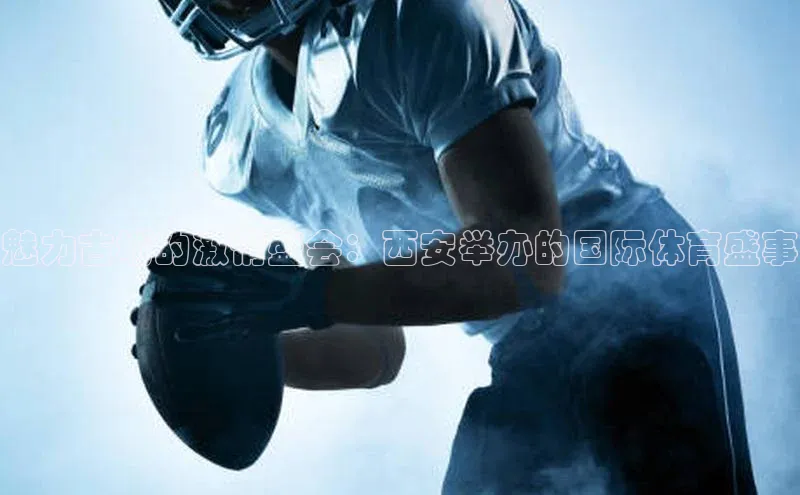 魅力古城的激情盛会：西安举办的国际体育盛事