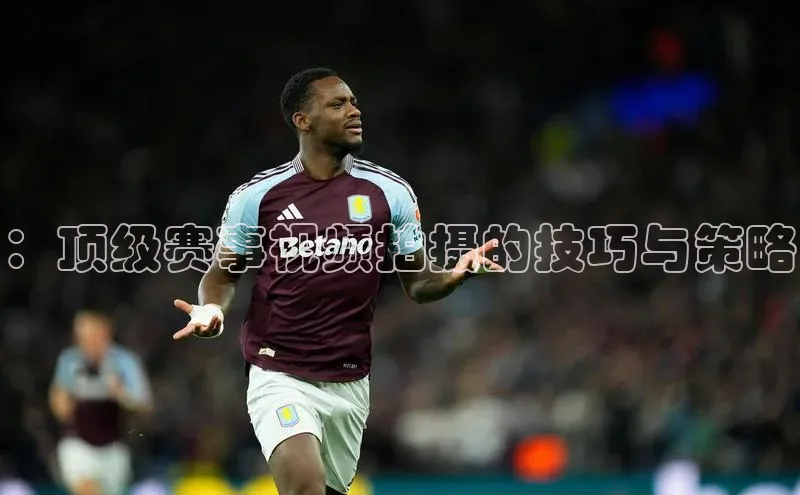 ：顶级赛事视频拍摄的技巧与策略