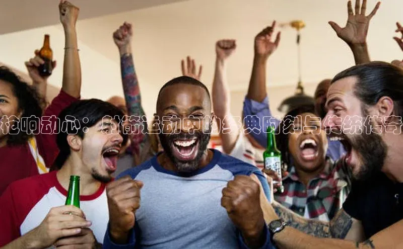 枪响动心：射箭运动中的经典时刻与传统传奇